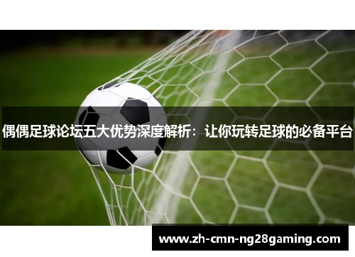 偶偶足球论坛五大优势深度解析:让你玩转足球的必备平台 偶偶足球论坛五大优势深度解析:让你玩转足球的必备平台