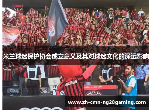米兰球迷保护协会成立意义及其对球迷文化的深远影响 米兰球迷保护协会成立意义及其对球迷文化的深远影响