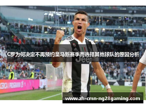 C罗为何决定不再预约皇马新赛季而选择其他球队的原因分析 C罗为何决定不再预约皇马新赛季而选择其他球队的原因分析