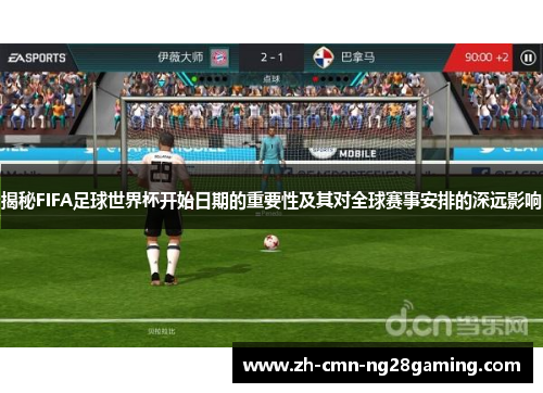 揭秘FIFA足球世界杯开始日期的重要性及其对全球赛事安排的深远影响