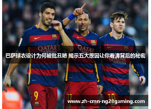 巴萨球衣设计为何被批丑陋 揭示五大原因让你看清背后的秘密 巴萨球衣设计为何被批丑陋 揭示五大原因让你看清背后的秘密