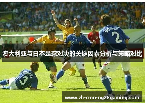 澳大利亚与日本足球对决的关键因素分析与策略对比 澳大利亚与日本足球对决的关键因素分析与策略对比