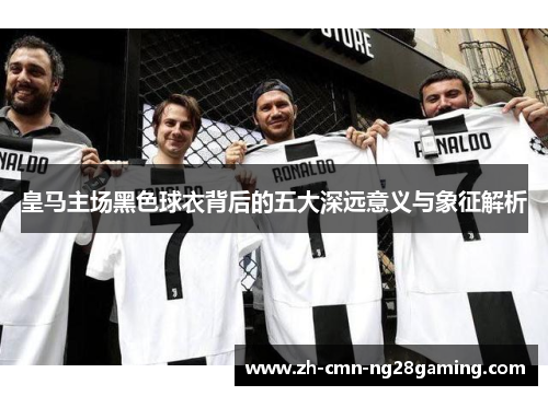 皇马主场黑色球衣背后的五大深远意义与象征解析 皇马主场黑色球衣背后的五大深远意义与象征解析