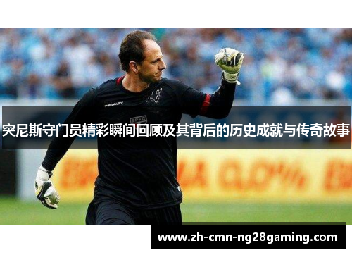 突尼斯守门员精彩瞬间回顾及其背后的历史成就与传奇故事
