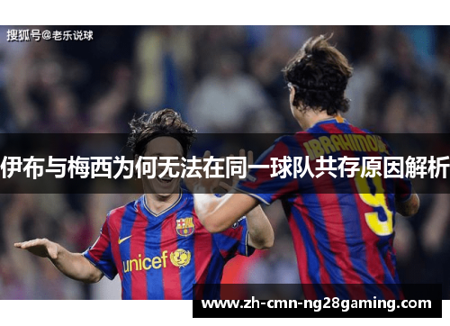 伊布与梅西为何无法在同一球队共存原因解析 伊布与梅西为何无法在同一球队共存原因解析