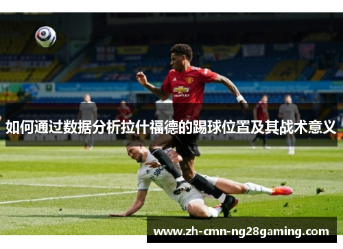 如何通过数据分析拉什福德的踢球位置及其战术意义