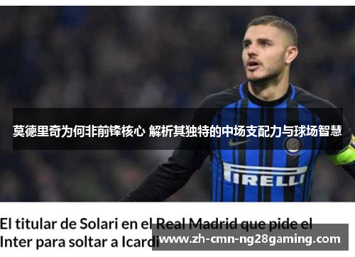 莫德里奇为何非前锋核心 解析其独特的中场支配力与球场智慧 莫德里奇为何非前锋核心 解析其独特的中场支配力与球场智慧