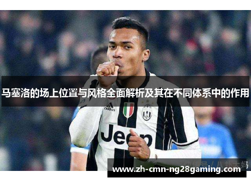 马塞洛的场上位置与风格全面解析及其在不同体系中的作用 马塞洛的场上位置与风格全面解析及其在不同体系中的作用