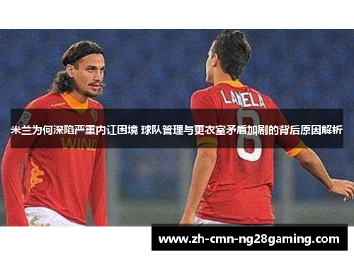 米兰为何深陷严重内讧困境 球队管理与更衣室矛盾加剧的背后原因解析