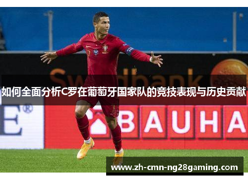 如何全面分析C罗在葡萄牙国家队的竞技表现与历史贡献 如何全面分析C罗在葡萄牙国家队的竞技表现与历史贡献