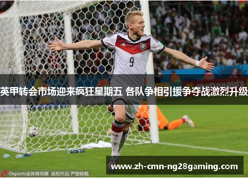 英甲转会市场迎来疯狂星期五 各队争相引援争夺战激烈升级