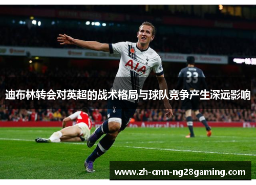 迪布林转会对英超的战术格局与球队竞争产生深远影响