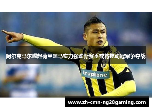 阿尔克马尔崛起荷甲黑马实力强劲新赛季或将搅动冠军争夺战