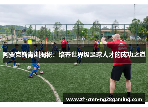 阿贾克斯青训揭秘：培养世界级足球人才的成功之道