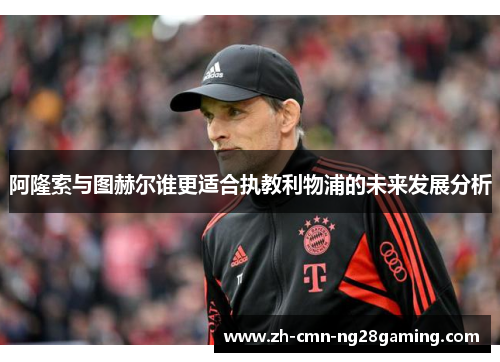 阿隆索与图赫尔谁更适合执教利物浦的未来发展分析