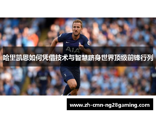 哈里凯恩如何凭借技术与智慧跻身世界顶级前锋行列