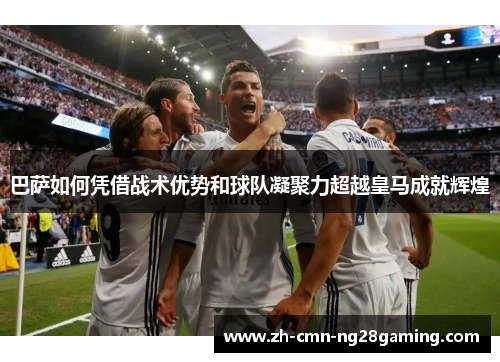 巴萨如何凭借战术优势和球队凝聚力超越皇马成就辉煌