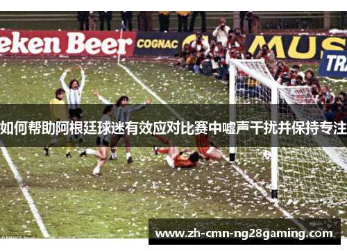 如何帮助阿根廷球迷有效应对比赛中嘘声干扰并保持专注