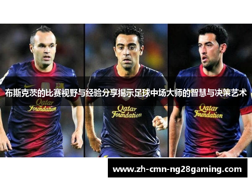 布斯克茨的比赛视野与经验分享揭示足球中场大师的智慧与决策艺术
