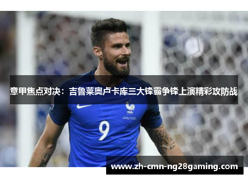 意甲焦点对决:吉鲁莱奥卢卡库三大锋霸争锋上演精彩攻防战 意甲焦点对决:吉鲁莱奥卢卡库三大锋霸争锋上演精彩攻防战