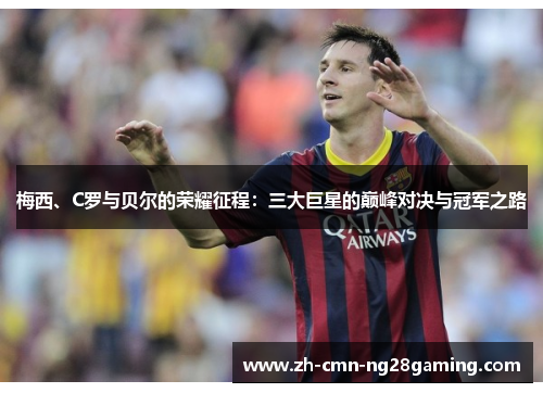 梅西、C罗与贝尔的荣耀征程：三大巨星的巅峰对决与冠军之路