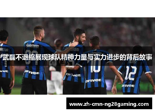 武磊不退缩展现球队精神力量与实力进步的背后故事