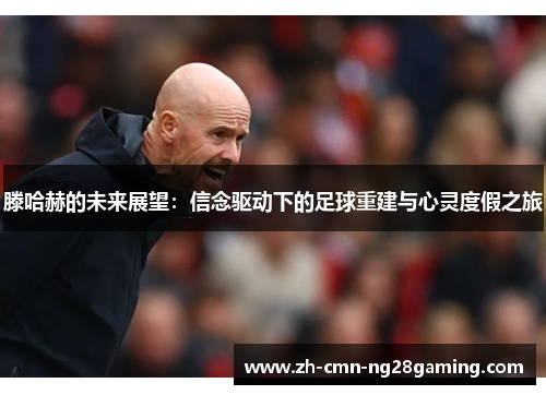 滕哈赫的未来展望:信念驱动下的足球重建与心灵度假之旅 滕哈赫的未来展望:信念驱动下的足球重建与心灵度假之旅