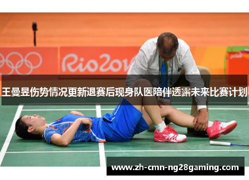 王曼昱伤势情况更新退赛后现身队医陪伴透露未来比赛计划