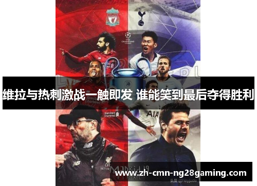 维拉与热刺激战一触即发 谁能笑到最后夺得胜利 维拉与热刺激战一触即发 谁能笑到最后夺得胜利