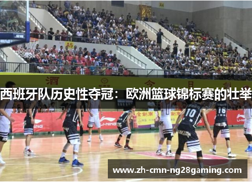 西班牙队历史性夺冠：欧洲篮球锦标赛的壮举