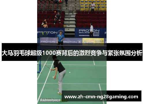 大马羽毛球超级1000赛背后的激烈竞争与紧张氛围分析