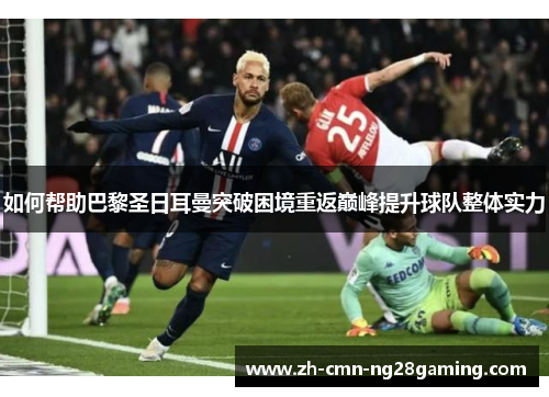 如何帮助巴黎圣日耳曼突破困境重返巅峰提升球队整体实力