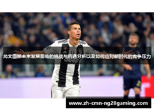 尤文图斯未来发展面临的挑战与机遇分析以及如何应对新时代的竞争压力