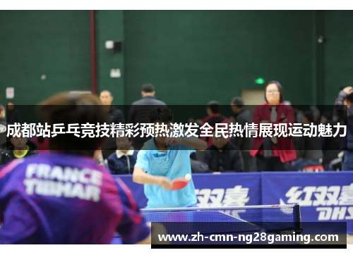 成都站乒乓竞技精彩预热激发全民热情展现运动魅力