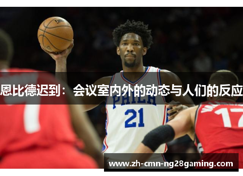 恩比德迟到：会议室内外的动态与人们的反应