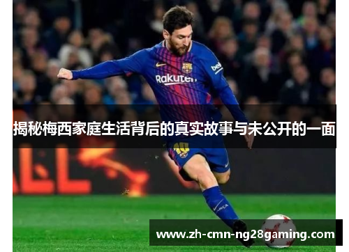 揭秘梅西家庭生活背后的真实故事与未公开的一面 揭秘梅西家庭生活背后的真实故事与未公开的一面