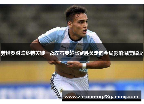 劳塔罗对阵多特关键一战左右英超比赛胜负走向全局影响深度解读 劳塔罗对阵多特关键一战左右英超比赛胜负走向全局影响深度解读