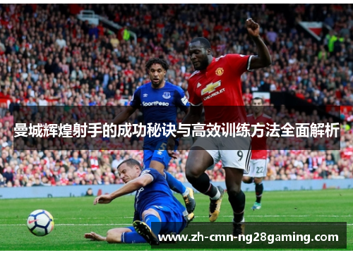 曼城辉煌射手的成功秘诀与高效训练方法全面解析 曼城辉煌射手的成功秘诀与高效训练方法全面解析