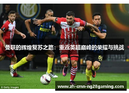 曼联的辉煌复苏之路:重返英超巅峰的荣耀与挑战 曼联的辉煌复苏之路:重返英超巅峰的荣耀与挑战