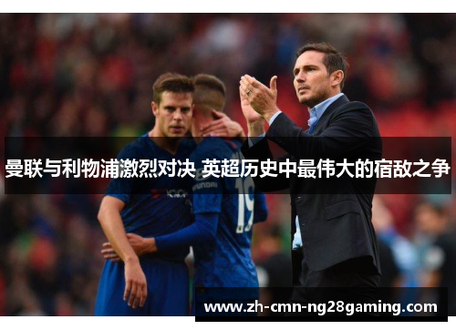 曼联与利物浦激烈对决 英超历史中最伟大的宿敌之争 曼联与利物浦激烈对决 英超历史中最伟大的宿敌之争