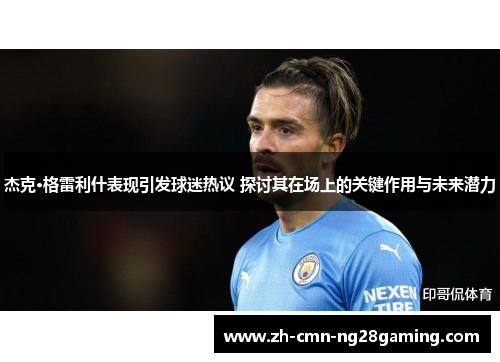 杰克·格雷利什表现引发球迷热议 探讨其在场上的关键作用与未来潜力