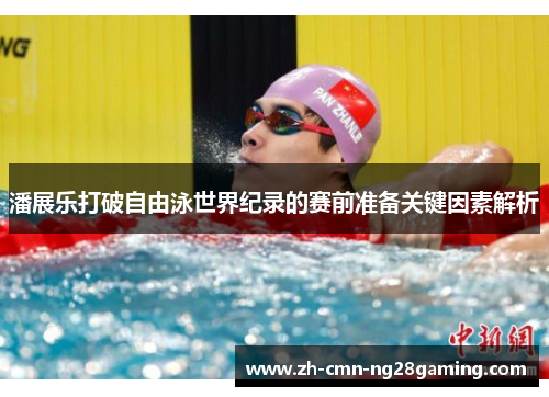 潘展乐打破自由泳世界纪录的赛前准备关键因素解析