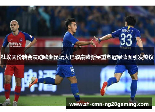 杜埃天价转会震动欧洲足坛大巴黎豪赌新星重塑冠军蓝图引发热议