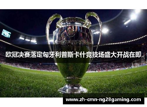 欧冠决赛落定匈牙利普斯卡什竞技场盛大开战在即