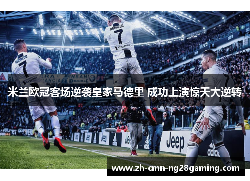 米兰欧冠客场逆袭皇家马德里 成功上演惊天大逆转