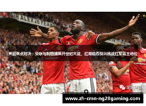 英超焦点对决：曼联与利物浦展开世纪大战，红魔能否复兴挑战红军霸主地位