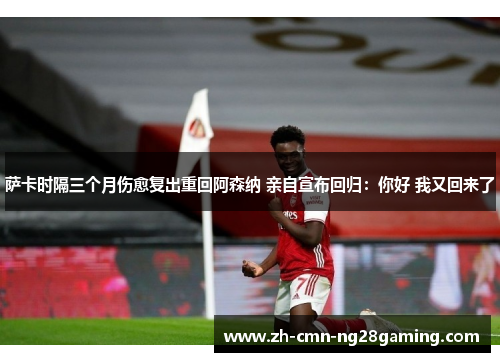 萨卡时隔三个月伤愈复出重回阿森纳 亲自宣布回归：你好 我又回来了