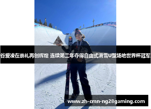 谷爱凌在崇礼再创辉煌 连续第二年夺得自由式滑雪U型场地世界杯冠军