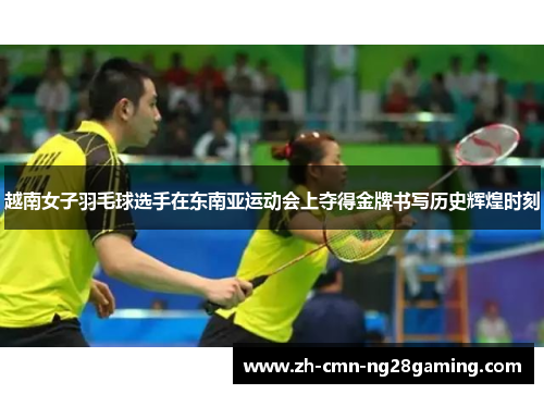 越南女子羽毛球选手在东南亚运动会上夺得金牌书写历史辉煌时刻