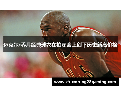 迈克尔·乔丹经典球衣在拍卖会上创下历史新高价格
